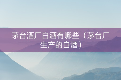 茅台酒厂白酒有哪些（茅台厂生产的白酒）