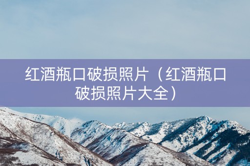 红酒瓶口破损照片（红酒瓶口破损照片大全）