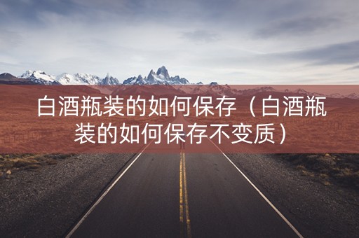 白酒瓶装的如何保存（白酒瓶装的如何保存不变质）