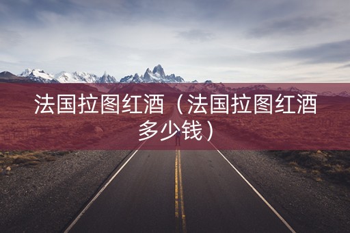 法国拉图红酒（法国拉图红酒多少钱）