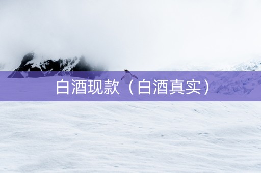 白酒现款（白酒真实）