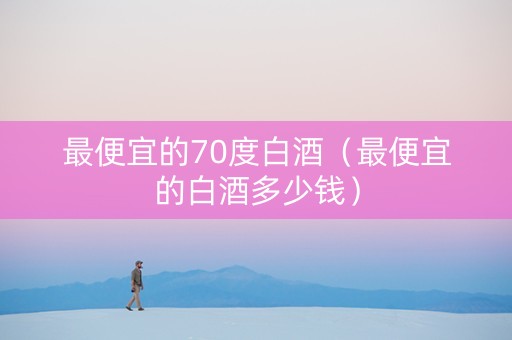 最便宜的70度白酒（最便宜的白酒多少钱）