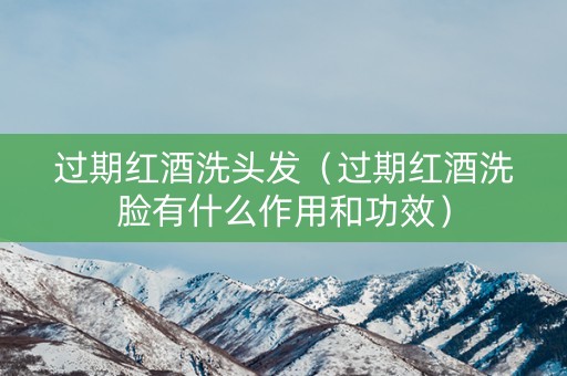 过期红酒洗头发（过期红酒洗脸有什么作用和功效）