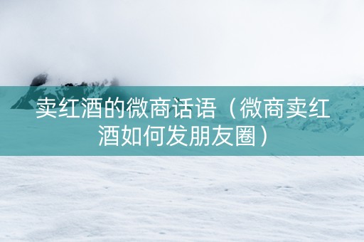 卖红酒的微商话语（微商卖红酒如何发朋友圈）