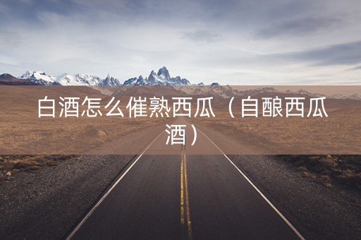 白酒怎么催熟西瓜（自酿西瓜酒）