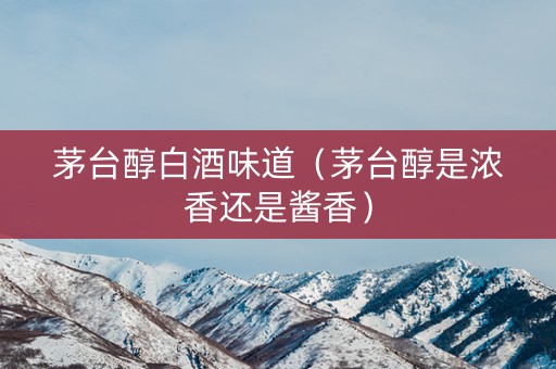 茅台醇白酒味道（茅台醇是浓香还是酱香）