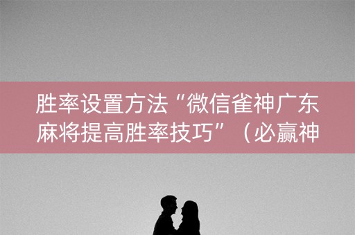 胜率设置方法“微信雀神广东麻将提高胜率技巧”（必赢神器免费安装)