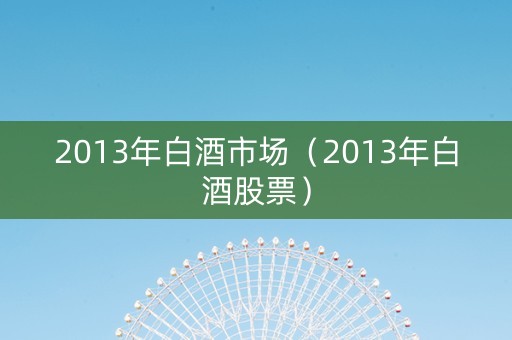 2013年白酒市场（2013年白酒股票）