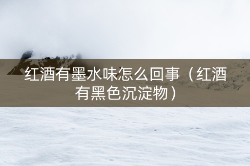 红酒有墨水味怎么回事（红酒有黑色沉淀物）