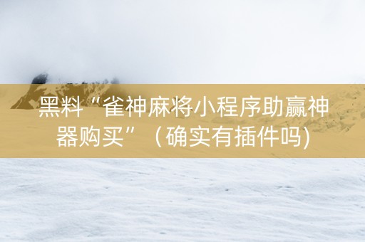 黑料“雀神麻将小程序助赢神器购买”（确实有插件吗)