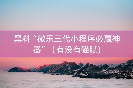 黑料“微乐三代小程序必赢神器”（有没有猫腻)