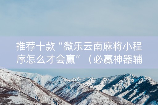 推荐十款“微乐云南麻将小程序怎么才会赢”（必赢神器辅助器)