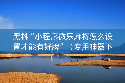 黑料“小程序微乐麻将怎么设置才能有好牌”（专用神器下载)