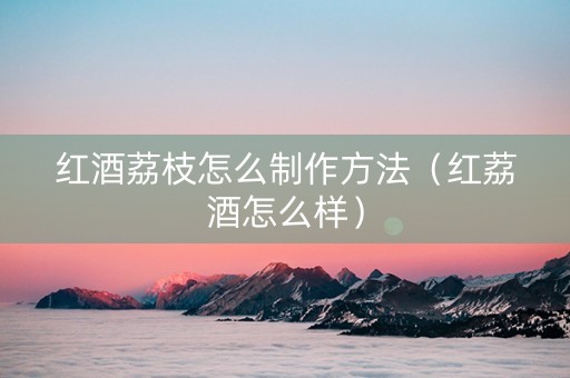 红酒荔枝怎么制作方法（红荔酒怎么样）