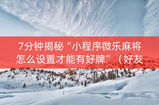 7分钟揭秘“小程序微乐麻将怎么设置才能有好牌”（好友房怎么才能赢)