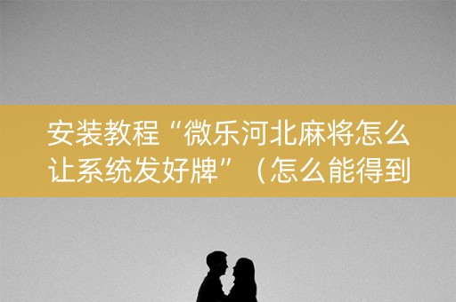 安装教程“微乐河北麻将怎么让系统发好牌”（怎么能得到好牌)