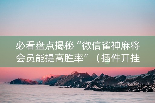 必看盘点揭秘“微信雀神麻将会员能提高胜率”（插件开挂免费AI)