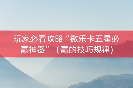 玩家必看攻略“微乐卡五星必赢神器”（赢的技巧规律)