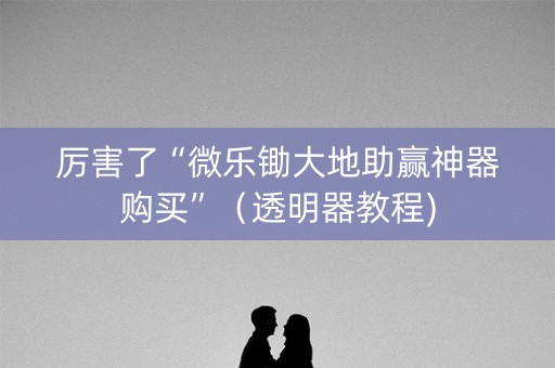 厉害了“微乐锄大地助赢神器购买”（透明器教程)