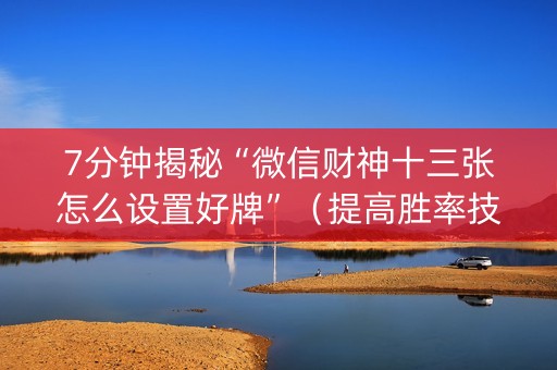 7分钟揭秘“微信财神十三张怎么设置好牌”（提高胜率技巧)