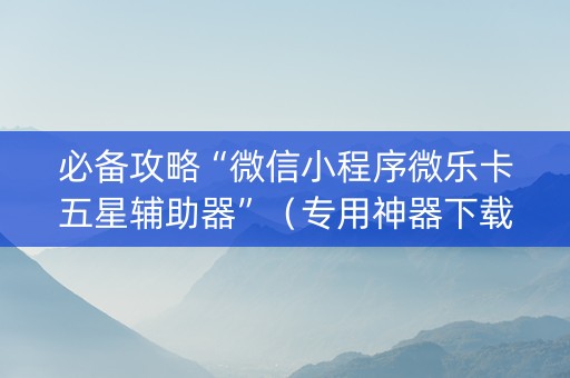 必备攻略“微信小程序微乐卡五星辅助器”（专用神器下载)