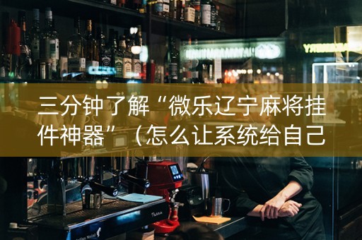 三分钟了解“微乐辽宁麻将挂件神器”（怎么让系统给自己好牌)