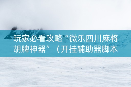 玩家必看攻略“微乐四川麻将胡牌神器”（开挂辅助器脚本)