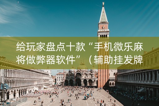 给玩家盘点十款“手机微乐麻将做弊器软件”（辅助挂发牌规律)