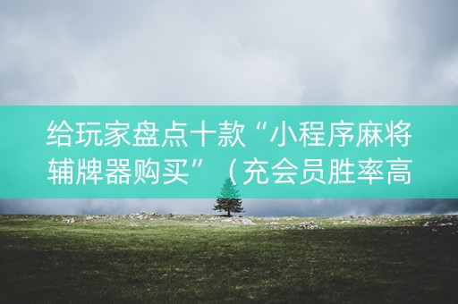 给玩家盘点十款“小程序麻将辅牌器购买”（充会员胜率高)