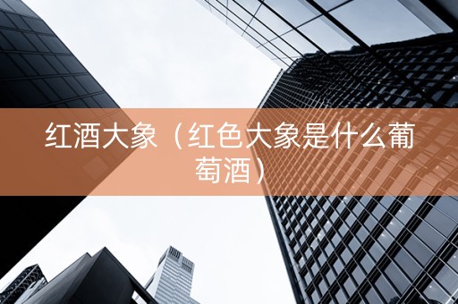 红酒大象（红色大象是什么葡萄酒）