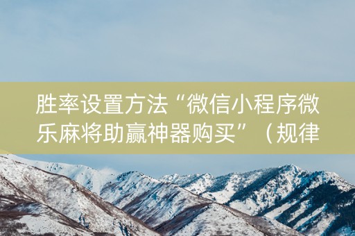 胜率设置方法“微信小程序微乐麻将助赢神器购买”（规律确实有挂)