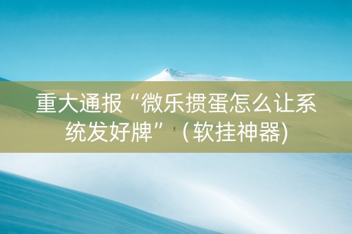 重大通报“微乐掼蛋怎么让系统发好牌”（软挂神器)