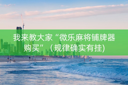 我来教大家“微乐麻将铺牌器购买”（规律确实有挂)