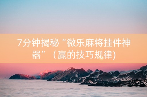 7分钟揭秘“微乐麻将挂件神器”（赢的技巧规律)
