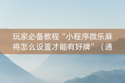 玩家必备教程“小程序微乐麻将怎么设置才能有好牌”（通用挂软件多少钱)