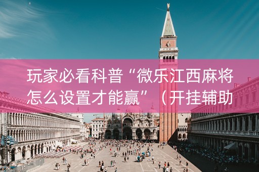 玩家必看科普“微乐江西麻将怎么设置才能赢”（开挂辅助插件)