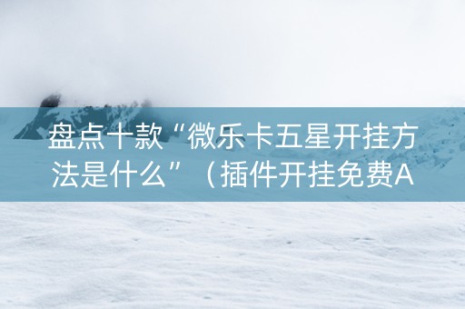 盘点十款“微乐卡五星开挂方法是什么”（插件开挂免费AI)