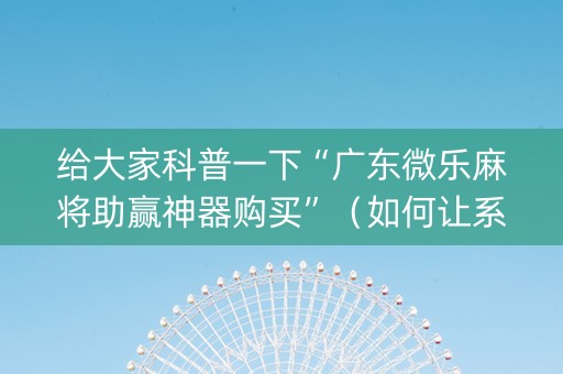 给大家科普一下“广东微乐麻将助赢神器购买”（如何让系统发好牌)