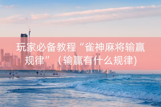 玩家必备教程“雀神麻将输赢规律”（输赢有什么规律)