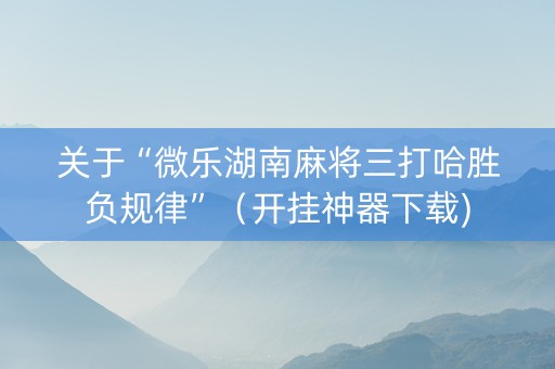关于“微乐湖南麻将三打哈胜负规律”（开挂神器下载)
