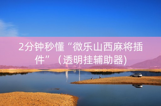 2分钟秒懂“微乐山西麻将插件”（透明挂辅助器)