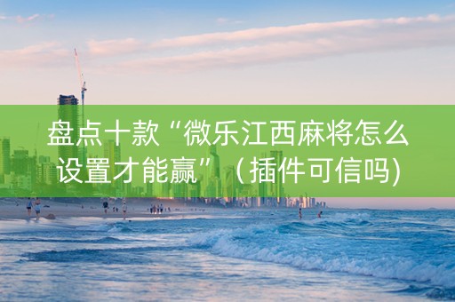 盘点十款“微乐江西麻将怎么设置才能赢”（插件可信吗)