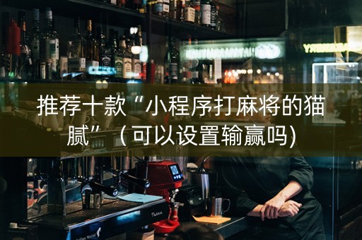 推荐十款“小程序打麻将的猫腻”（可以设置输赢吗)