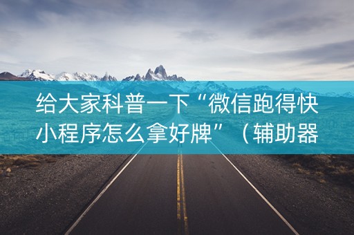 给大家科普一下“微信跑得快小程序怎么拿好牌”（辅助器下载)