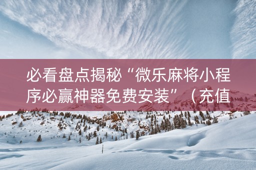 必看盘点揭秘“微乐麻将小程序必赢神器免费安装”（充值会提高胜率么)