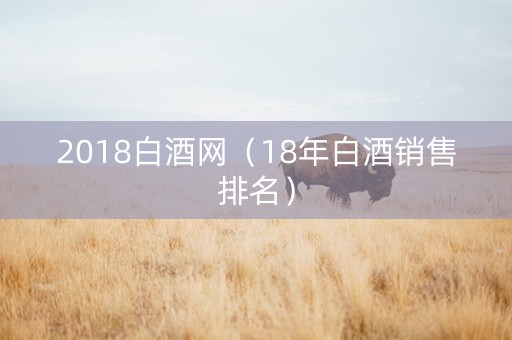 2018白酒网（18年白酒销售排名）