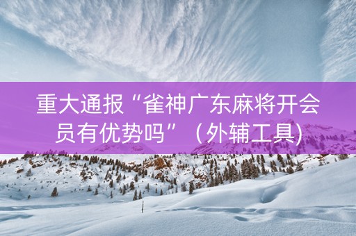 重大通报“雀神广东麻将开会员有优势吗”（外辅工具)