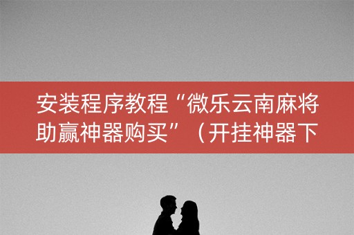 安装程序教程“微乐云南麻将助赢神器购买”（开挂神器下载)