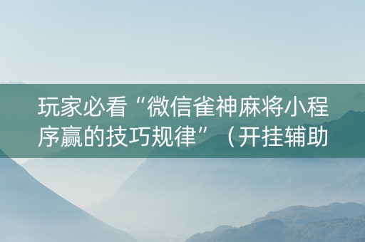 玩家必看“微信雀神麻将小程序赢的技巧规律”（开挂辅助器脚本)