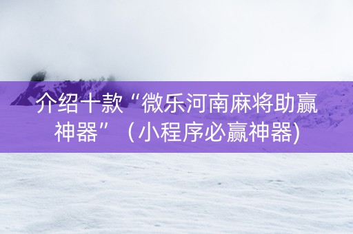 介绍十款“微乐河南麻将助赢神器”（小程序必赢神器)
